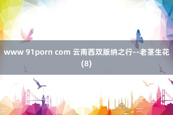 www 91porn com 云南西双版纳之行--老茎生花(8)