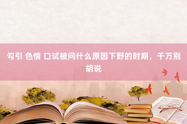 勾引 色情 口试被问什么原因下野的时期，千万别胡说