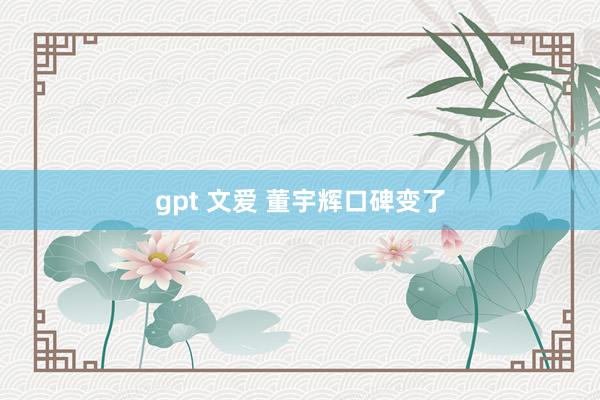 gpt 文爱 董宇辉口碑变了