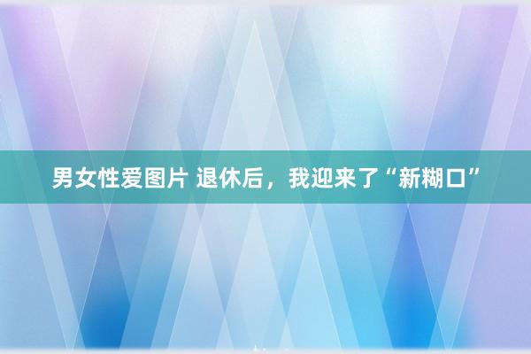 男女性爱图片 退休后，我迎来了“新糊口”