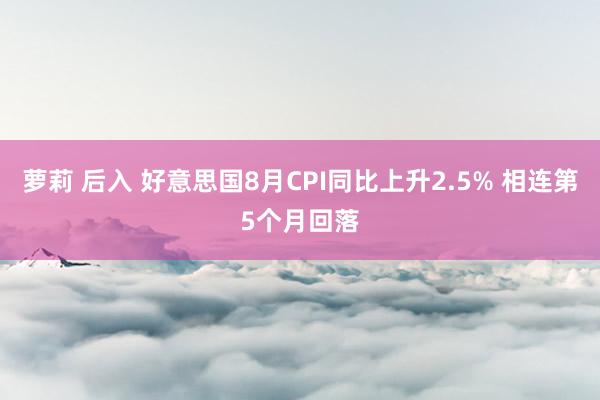 萝莉 后入 好意思国8月CPI同比上升2.5% 相连第5个月回落