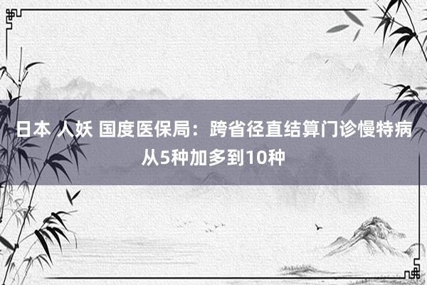 日本 人妖 国度医保局：跨省径直结算门诊慢特病从5种加多到10种