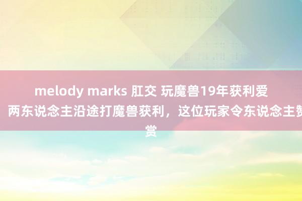 melody marks 肛交 玩魔兽19年获利爱情，两东说念主沿途打魔兽获利，这位玩家令东说念主赞赏