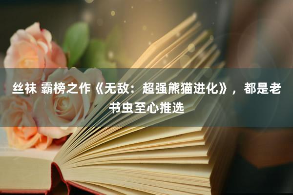 丝袜 霸榜之作《无敌：超强熊猫进化》，都是老书虫至心推选