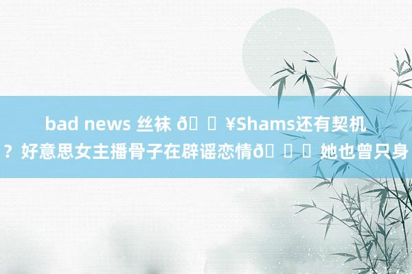 bad news 丝袜 🔥Shams还有契机？好意思女主播骨子在辟谣恋情🍉她也曾只身