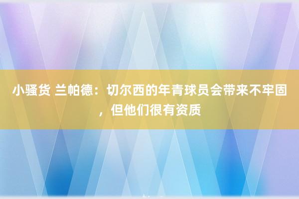 小骚货 兰帕德：切尔西的年青球员会带来不牢固，但他们很有资质