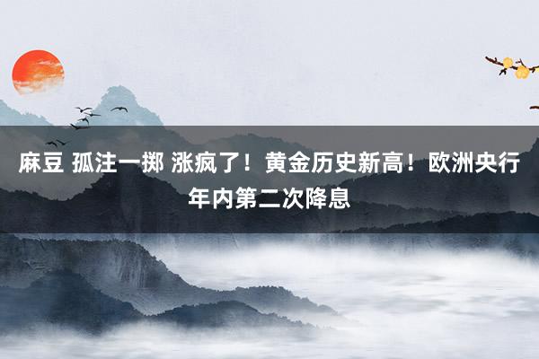 麻豆 孤注一掷 涨疯了！黄金历史新高！欧洲央行年内第二次降息