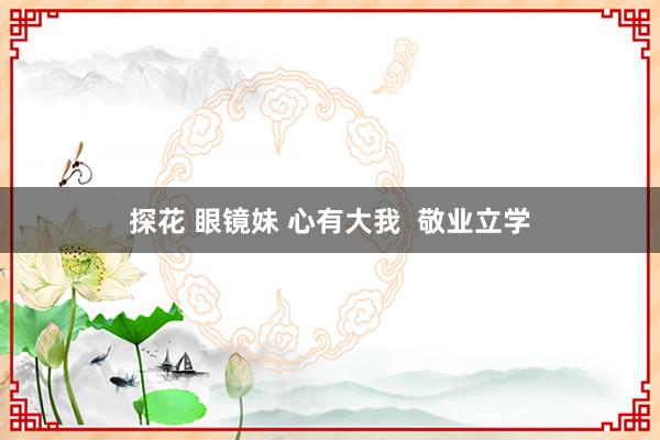 探花 眼镜妹 心有大我  敬业立学