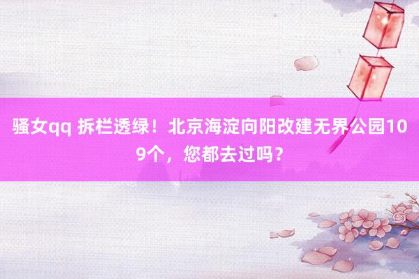 骚女qq 拆栏透绿！北京海淀向阳改建无界公园109个，您都去过吗？