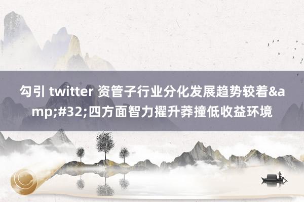 勾引 twitter 资管子行业分化发展趋势较着&#32;四方面智力擢升莽撞低收益环境