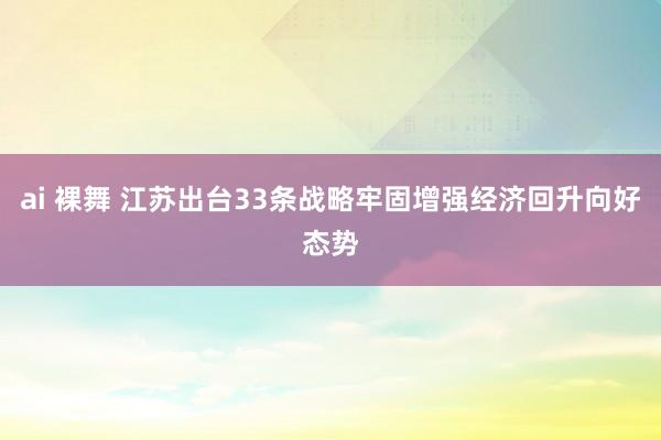 ai 裸舞 江苏出台33条战略牢固增强经济回升向好态势