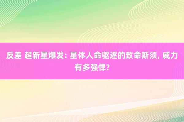 反差 超新星爆发: 星体人命驱逐的致命斯须， 威力有多强悍?