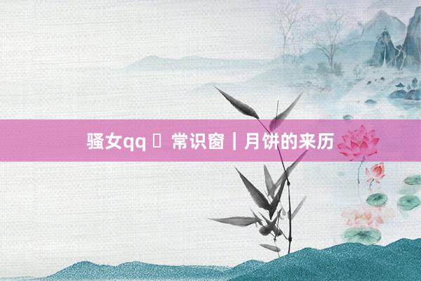 骚女qq ​常识窗｜月饼的来历