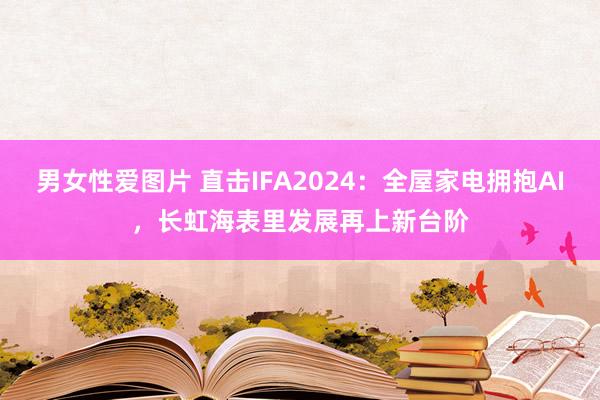 男女性爱图片 直击IFA2024：全屋家电拥抱AI，长虹海表里发展再上新台阶