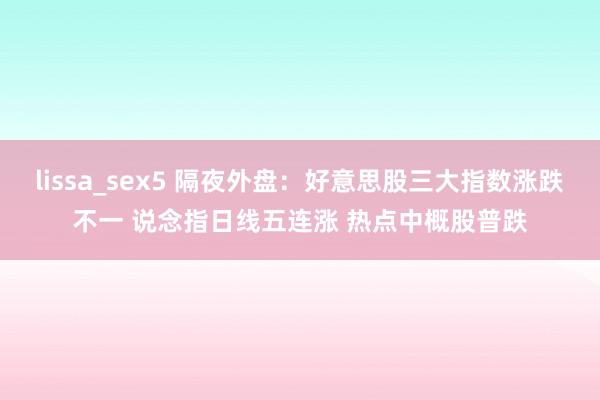 lissa_sex5 隔夜外盘：好意思股三大指数涨跌不一 说念指日线五连涨 热点中概股普跌