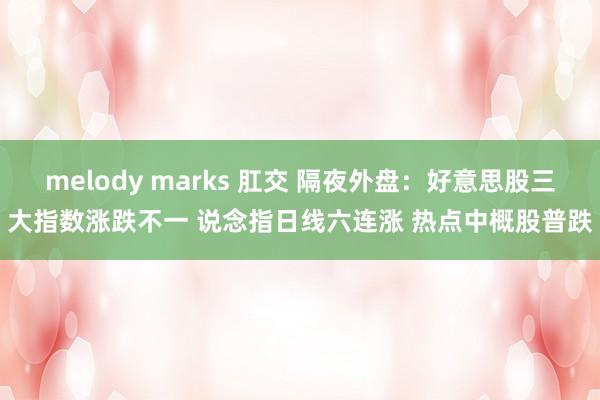 melody marks 肛交 隔夜外盘：好意思股三大指数涨跌不一 说念指日线六连涨 热点中概股普跌