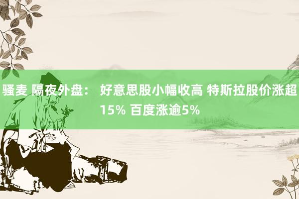 骚麦 隔夜外盘： 好意思股小幅收高 特斯拉股价涨超15% 百度涨逾5%