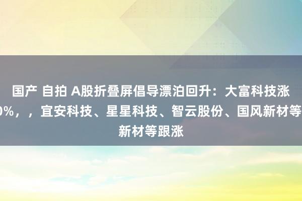 国产 自拍 A股折叠屏倡导漂泊回升：大富科技涨超10%，，宜安科技、星星科技、智云股份、国风新材等跟涨