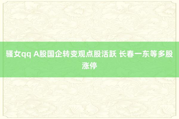 骚女qq A股国企转变观点股活跃 长春一东等多股涨停