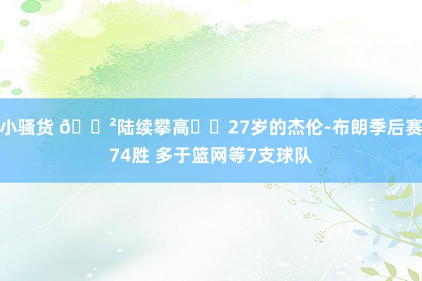 小骚货 😲陆续攀高⛰️27岁的杰伦-布朗季后赛74胜 多于篮网等7支球队