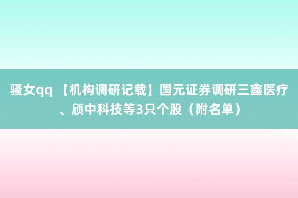 骚女qq 【机构调研记载】国元证券调研三鑫医疗、颀中科技等3只个股（附名单）