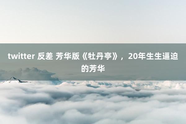 twitter 反差 芳华版《牡丹亭》，20年生生逼迫的芳华