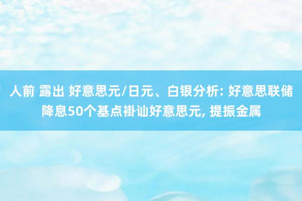 人前 露出 好意思元/日元、白银分析: 好意思联储降息50个基点褂讪好意思元， 提振金属