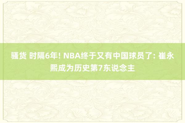 骚货 时隔6年! NBA终于又有中国球员了: 崔永熙成为历史第7东说念主