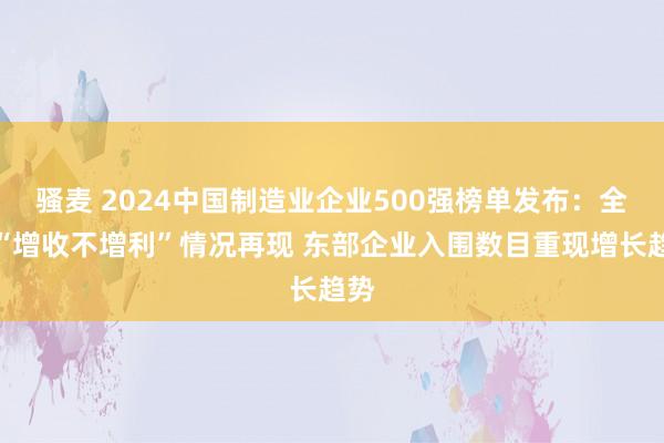 骚麦 2024中国制造业企业500强榜单发布：全体“增收不增利”情况再现 东部企业入围数目重现增长趋势