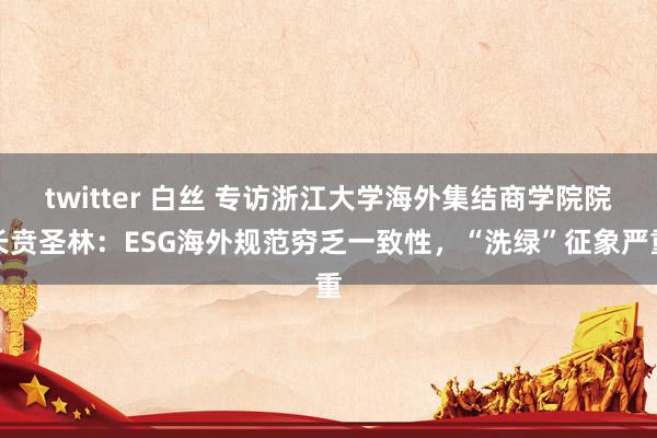 twitter 白丝 专访浙江大学海外集结商学院院长贲圣林：ESG海外规范穷乏一致性，“洗绿”征象严重