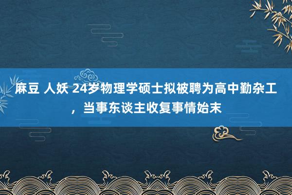 麻豆 人妖 24岁物理学硕士拟被聘为高中勤杂工，当事东谈主收复事情始末