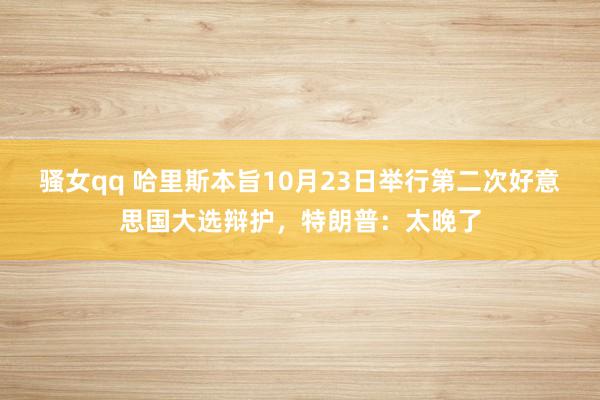 骚女qq 哈里斯本旨10月23日举行第二次好意思国大选辩护，特朗普：太晚了