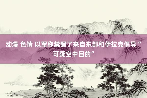 动漫 色情 以军称禁锢了来自东部和伊拉克倡导“可疑空中目的”