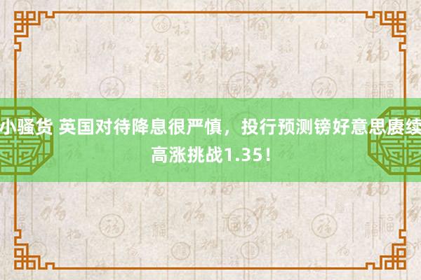 小骚货 英国对待降息很严慎，投行预测镑好意思赓续高涨挑战1.35！