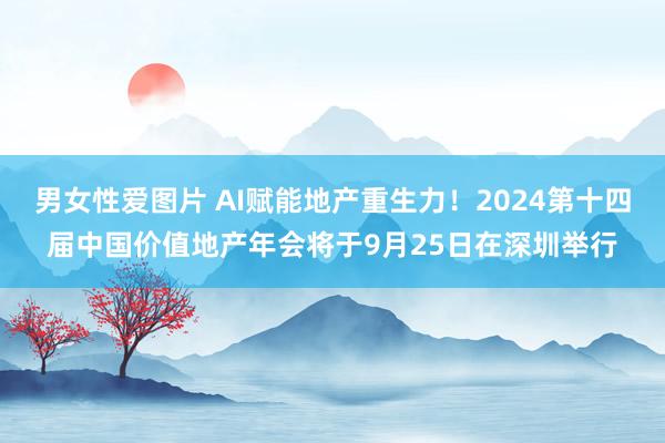 男女性爱图片 AI赋能地产重生力！2024第十四届中国价值地产年会将于9月25日在深圳举行