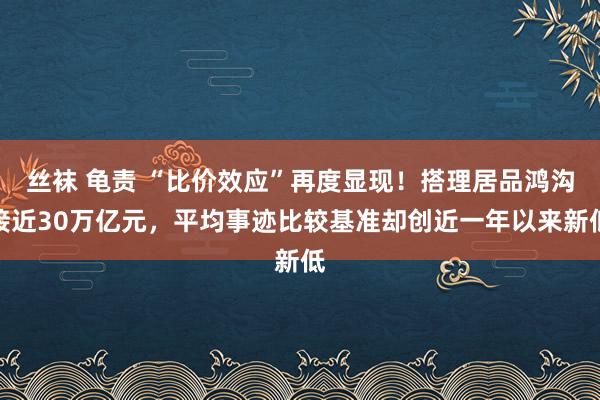 丝袜 龟责 “比价效应”再度显现！搭理居品鸿沟接近30万亿元，平均事迹比较基准却创近一年以来新低