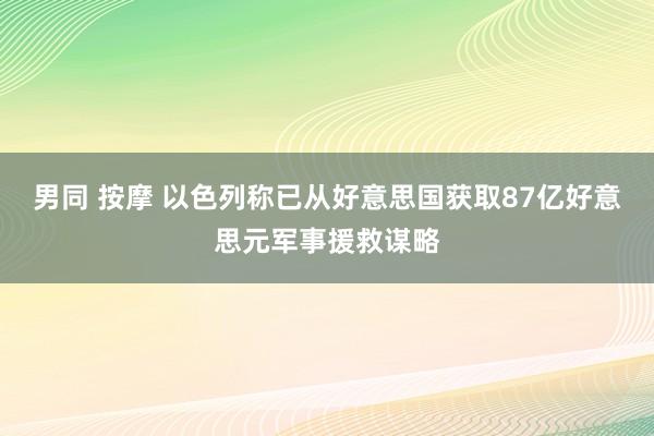 男同 按摩 以色列称已从好意思国获取87亿好意思元军事援救谋略