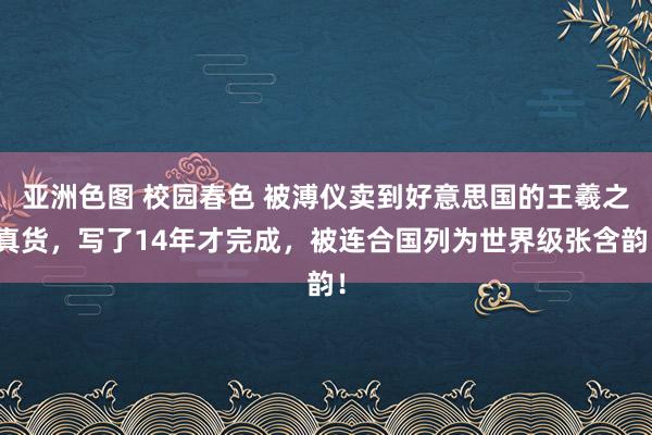 亚洲色图 校园春色 被溥仪卖到好意思国的王羲之真货，写了14年才完成，被连合国列为世界级张含韵！