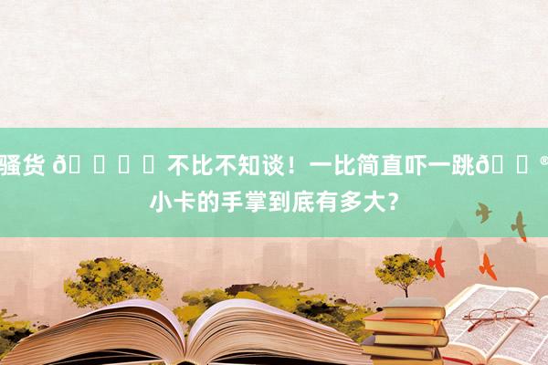 骚货 🖐️不比不知谈！一比简直吓一跳😮小卡的手掌到底有多大？