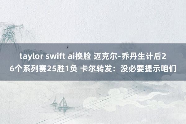 taylor swift ai换脸 迈克尔-乔丹生计后26个系列赛25胜1负 卡尔转发：没必要提示咱们