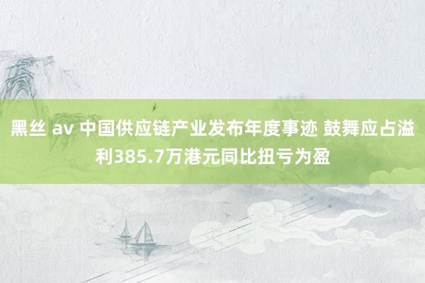 黑丝 av 中国供应链产业发布年度事迹 鼓舞应占溢利385.7万港元同比扭亏为盈