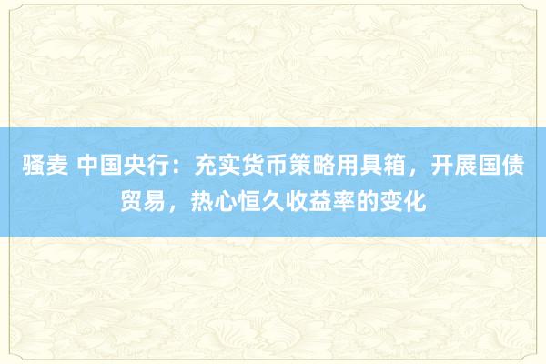 骚麦 中国央行：充实货币策略用具箱，开展国债贸易，热心恒久收益率的变化