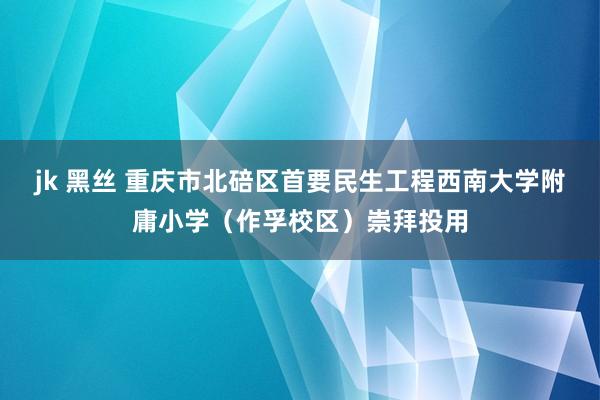 jk 黑丝 重庆市北碚区首要民生工程西南大学附庸小学（作孚校区）崇拜投用