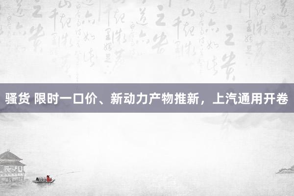 骚货 限时一口价、新动力产物推新，上汽通用开卷