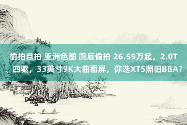 偷拍自拍 亚洲色图 厕底偷拍 26.59万起，2.0T、四驱，33英寸9K大曲面屏，你选XT5照旧BBA？