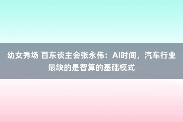 幼女秀场 百东谈主会张永伟：AI时间，汽车行业最缺的是智算的基础模式