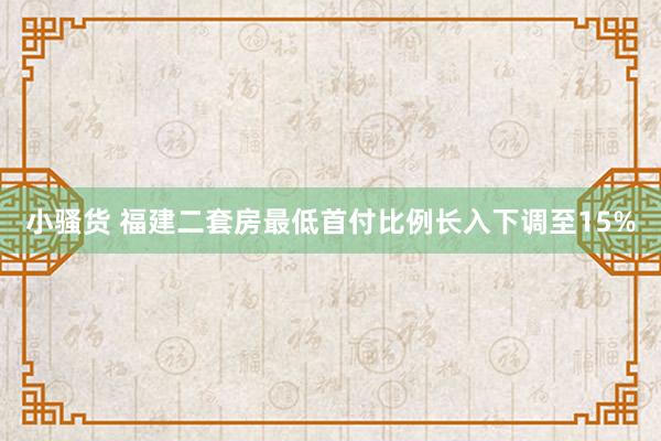 小骚货 福建二套房最低首付比例长入下调至15%