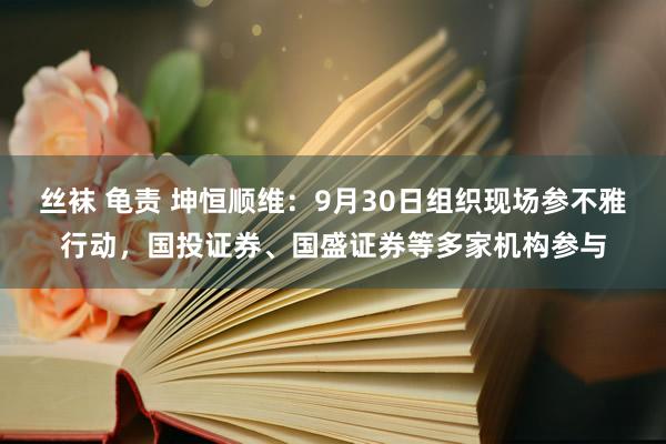 丝袜 龟责 坤恒顺维：9月30日组织现场参不雅行动，国投证券、国盛证券等多家机构参与