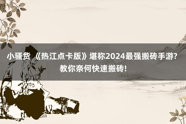 小骚货 《热江点卡版》堪称2024最强搬砖手游? 教你奈何快速搬砖!