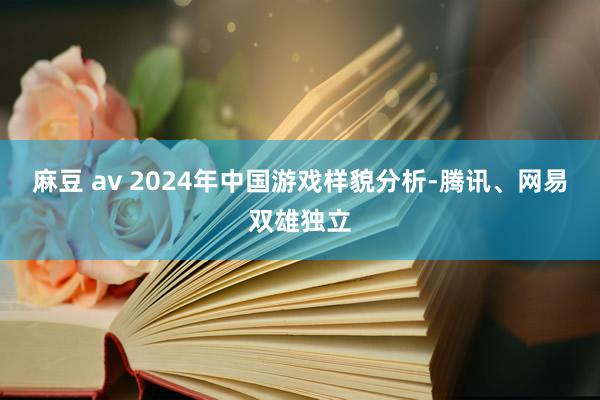 麻豆 av 2024年中国游戏样貌分析-腾讯、网易双雄独立